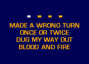 MADE A WRONG TURN
ONCE OR TWICE
DUG MY WAY OUT

BLOOD AND FIRE