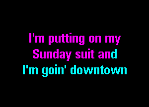 I'm putting on my

Sunday suit and
I'm goin' downtown