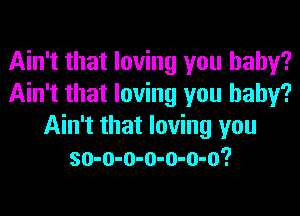 Ain't that loving you baby?
Ain't that loving you baby?
Ain't that loving you
so-o-o-o-o-o-o?