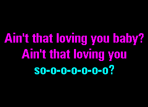 Ain't that loving you baby?

Ain't that loving you
so-o-o-o-o-o-o?