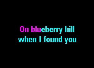 0n blueberry hill

when I found you