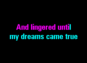 And lingered until

my dreams came true