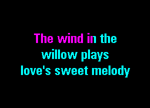 The wind in the

willow plays
love's sweet melody