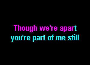 Though we're apart

you're part of me still