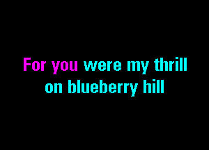 For you were my thrill

on blueberry hill