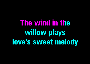 The wind in the

willow plays
love's sweet melody