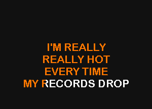 I'M REALLY

REALLY HOT
EVERY TIME
MY RECORDS DROP