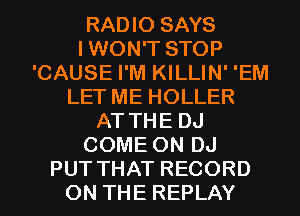 RADIO SAYS
IWON'T STOP
'CAUSE I'M KILLIN' 'EM
LET ME HOLLER
AT THE DJ
COME ON DJ
PUT THAT RECORD
ON THE REPLAY