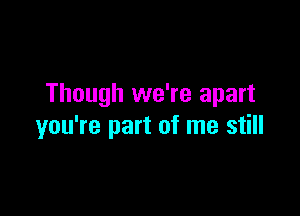 Though we're apart

you're part of me still