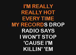 I'M REALLY
REALLY HOT
EVERY11ME

MYRECORDSDROP
RADIO SAYS
I WON'T STOP

CAUSE I'M
KILLIN' 'EM l