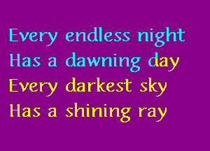 Every endless night
Has a dawning day
Every darkest sky
Has a shining ray