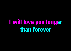 I will love you longer

than forever
