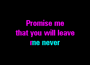 Promise me

that you will leave
me never