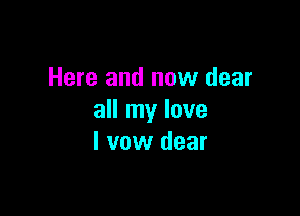 Here and now dear

all my love
I vow dear