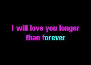 I will love you longer

than forever