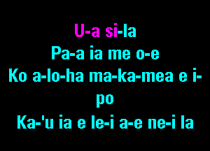 U-a si-la
Pa-a ia me o-e

Ko a-lo-ha ma-ka-mea e i-

po
Ka-'u ia e Ie-i a-e ne-i la