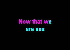 Now that we

are one