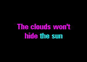 The clouds won't

hide the sun