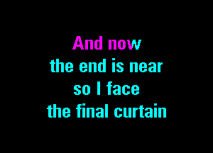 And now
the end is near

so I face
the final curtain