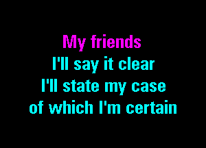 My friends
I'll say it clear

I'll state my case
of which I'm certain