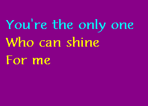 You're the only one
Who can shine

For me