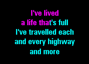I've lived
a life that's full

I've travelled each
and every highwayr

and more