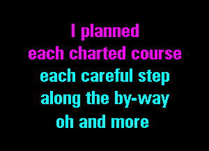 I planned
each charted course

each careful step
along the by-way

oh and more