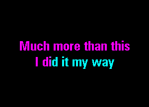 Much more than this

I did it my way