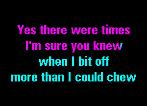 Yes there were times
I'm sure you knew

when I hit off
more than I could chew