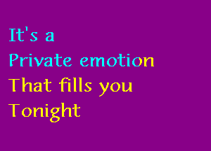 It's a
Private emotion

That fills you
Tonight
