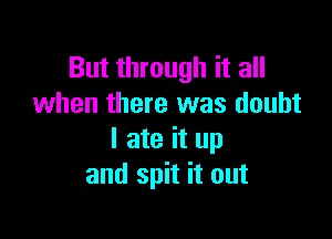 But through it all
when there was doubt

I ate it up
and spit it out