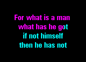 For what is a man
what has he got

if not himself
then he has not