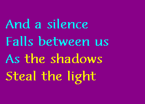 And a silence
Falls between us

As the shadows
Steal the light