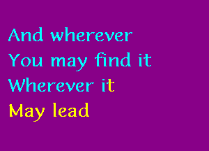 And wherever
You may find it

Wherever it
May lead