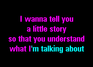 I wanna tell you
a little story

so that you understand
what I'm talking about