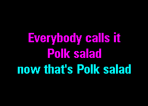 Everybody calls it

Polk salad
now that's Polk salad