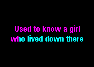 Used to know a girl

who lived down there