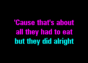 'Cause that's about

all they had to eat
but they did alright