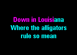 Down in Louisiana

Where the alligators
rule so mean