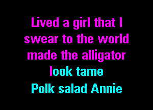 Lived a girl that I
swear to the world

made the alligator
look tame

Polk salad Annie