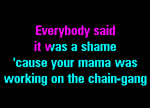 Everybody said
it was a shame
'cause your mama was
working on the chain-gang