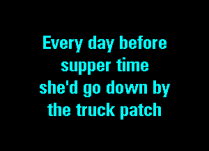 Every day before
supper time

she'd go down by
the truck patch