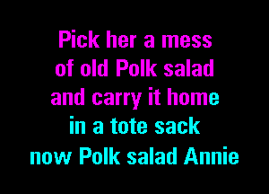 Pick her a mess
of old Polk salad

and carry it home
in a tote sack

now Polk salad Annie