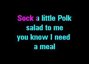 Sock a little Polk
salad to me

you know I need
a meal
