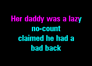 Her daddy was a lazy
no-count

claimed he had a
bad back