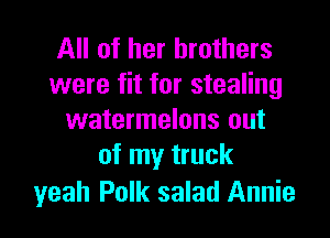 All of her brothers
were fit for stealing
watermelons out
of my truck

yeah Polk salad Annie l
