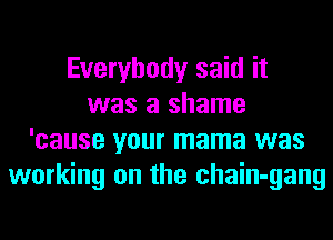Everybody said it
was a shame
'cause your mama was
working on the chain-gang