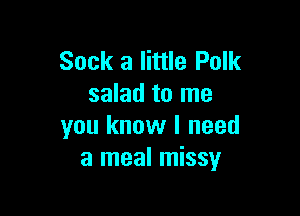 Sock a little Polk
salad to me

you know I need
a meal missy
