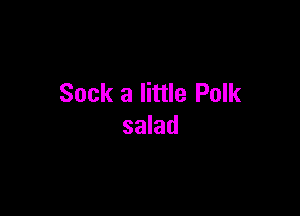 Sock a little Polk

salad