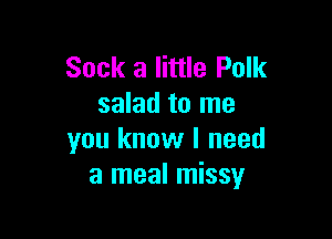 Sock a little Polk
salad to me

you know I need
a meal missy